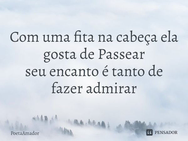 ⁠Com uma fita na cabeça ela
gosta de Passear
seu encanto é tanto de
fazer admirar... Frase de PoetaAmador.