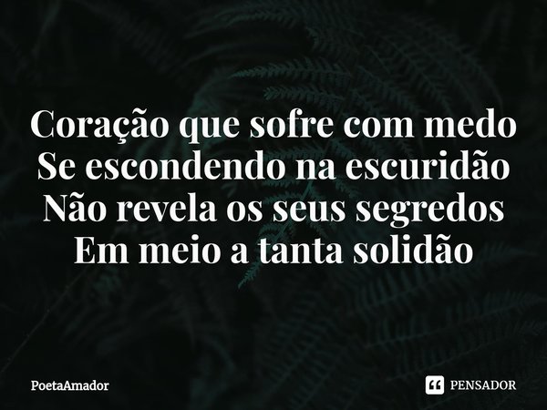 ⁠Coração que sofre com medo
Se escondendo na escuridão
Não revela os seus segredos
Em meio a tanta solidão... Frase de PoetaAmador.