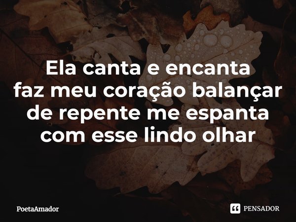 ⁠Ela canta e encanta
faz meu coração balançar
de repente me espanta com esse lindo olhar... Frase de PoetaAmador.