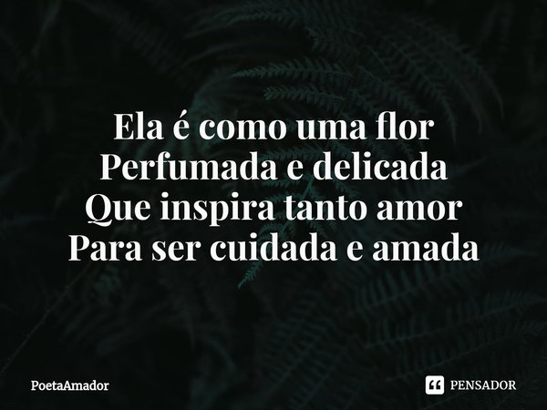 ⁠Ela é como uma flor
Perfumada e delicada
Que inspira tanto amor
Para ser cuidada e amada... Frase de PoetaAmador.
