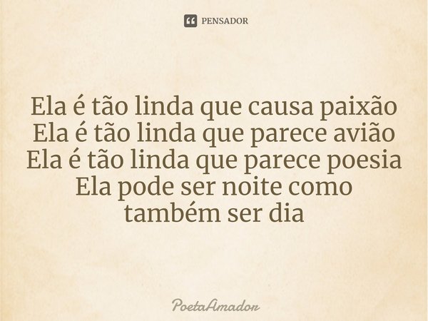 Ela é tão linda que causa paixão
Ela é tão linda que parece avião
Ela é tão linda que parece poesia
Ela pode ser noite como também ser dia... Frase de PoetaAmador.