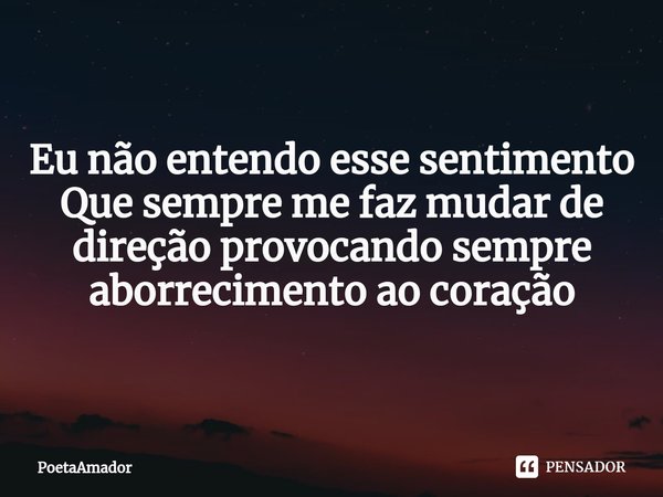 ⁠Eu não entendo esse sentimento
Que sempre me faz mudar de
direção provocando sempre
aborrecimento ao coração... Frase de PoetaAmador.