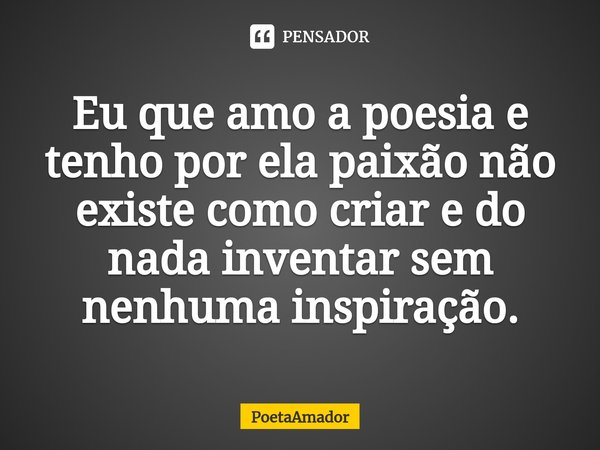 ⁠Eu que amo a poesia e tenho por ela paixão não existe como criar e do nada inventar sem nenhuma inspiração.... Frase de PoetaAmador.