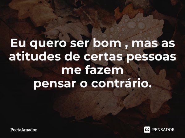 ⁠Eu quero ser bom , mas as atitudes de certas pessoas me fazem
pensar o contrário.... Frase de PoetaAmador.