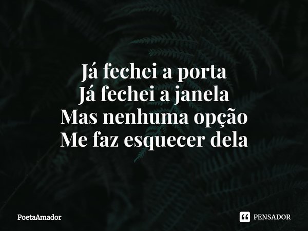 ⁠Já fechei a porta
Já fechei a janela
Mas nenhuma opção
Me faz esquecer dela... Frase de PoetaAmador.