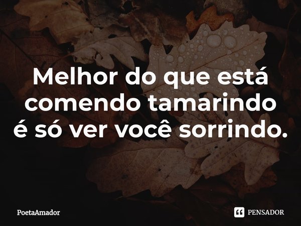 ⁠Melhor do que está comendo tamarindo
é só ver você sorrindo.... Frase de PoetaAmador.