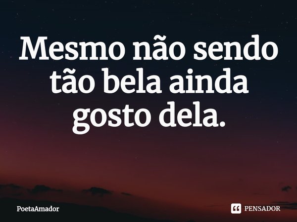 Mesmo não sendo tão bela ainda gosto dela.
⁠... Frase de PoetaAmador.