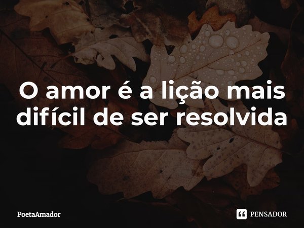 ⁠O amor é a lição mais
difícilde ser resolvida... Frase de PoetaAmador.