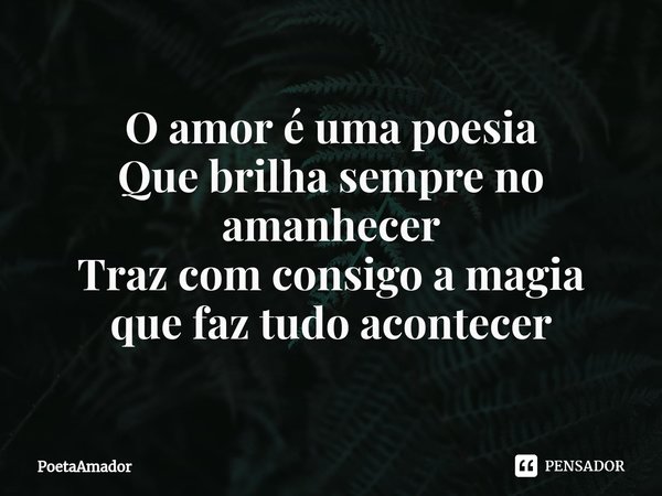 ⁠O amor é uma poesia
Que brilha sempre no amanhecer
Traz com consigo a magia quefaz tudo acontecer... Frase de PoetaAmador.