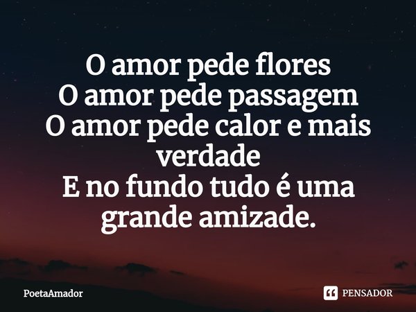 ⁠O amor pede flores
O amor pede passagem
O amor pede calor e mais verdade
E no fundo tudo é uma grande amizade.... Frase de PoetaAmador.