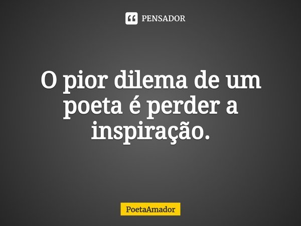⁠O pior dilema de um poeta é perder a inspiração.... Frase de PoetaAmador.