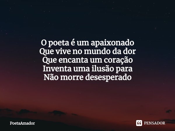 O poeta é um apaixonado
Que vive no mundo da dor
Que encanta um coração
Inventa uma ilusão para
Não morre desesperado... Frase de PoetaAmador.
