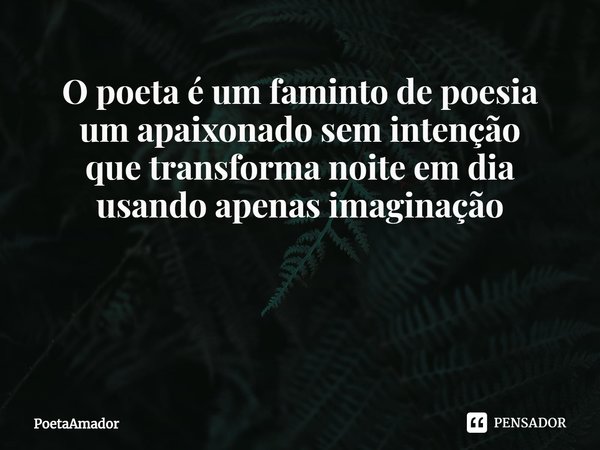 O poeta é um faminto de poesia
um apaixonado sem intenção
que transforma noite em dia
usando apenas imaginação ⁠... Frase de PoetaAmador.