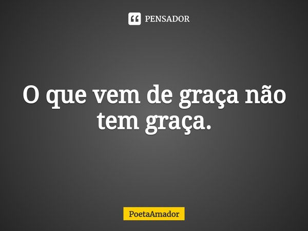 ⁠O que vem de graça não tem graça.... Frase de PoetaAmador.