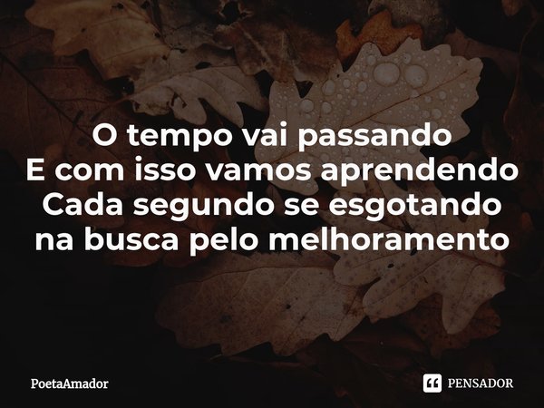 O ⁠tempo vai passando
E com isso vamos aprendendo
Cada segundo se esgotando
na busca pelo melhoramento... Frase de PoetaAmador.