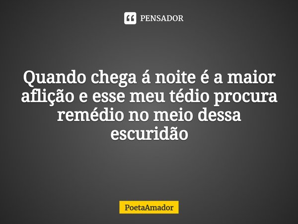 ⁠Quando chega á noite é a maior aflição e esse meu tédio procura
remédio no meio dessa
escuridão... Frase de PoetaAmador.