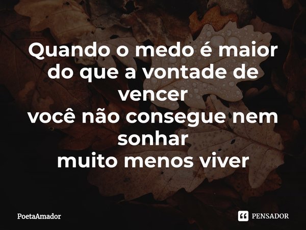 ⁠Quando o medo é maior do que a vontade de vencer
você não consegue nem sonhar
muitomenos viver... Frase de PoetaAmador.