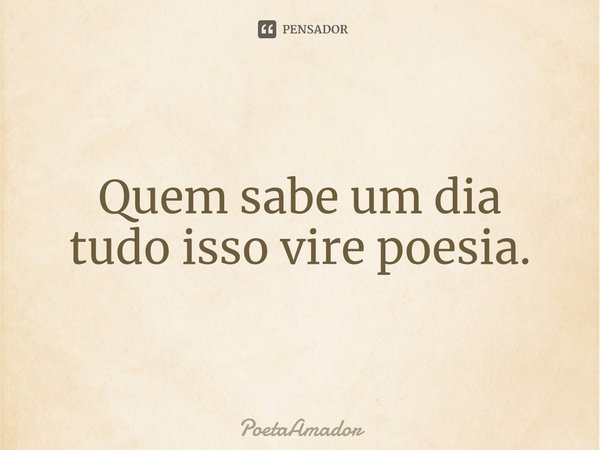 ⁠Quem sabe um dia
tudo isso vire poesia.... Frase de PoetaAmador.