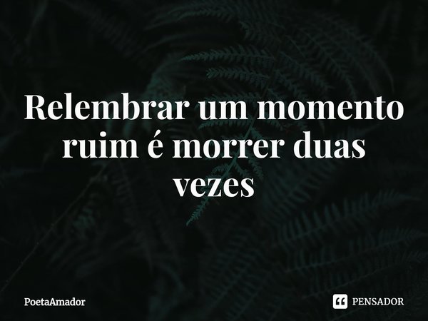 ⁠Re⁠lembrar um momento
ruim é morrer duas vezes... Frase de PoetaAmador.