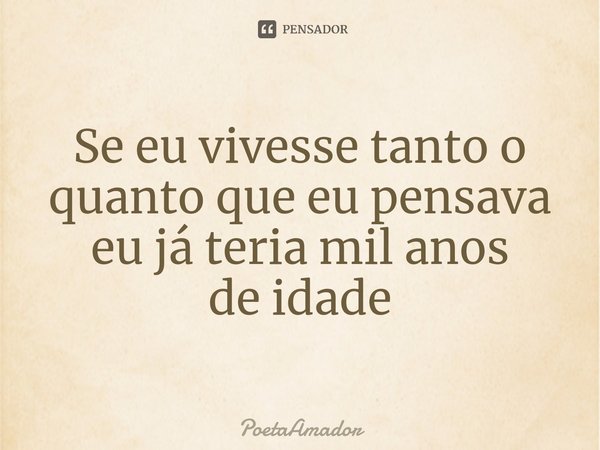 ⁠Se eu vivesse tanto o quanto que eu pensava eu já teria mil anos
de idade... Frase de PoetaAmador.