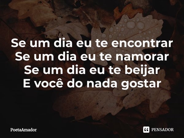 ⁠Se um dia eu te encontrar
Se um dia eu te namorar
Se um dia eu te beijar
E você do nada gostar... Frase de PoetaAmador.