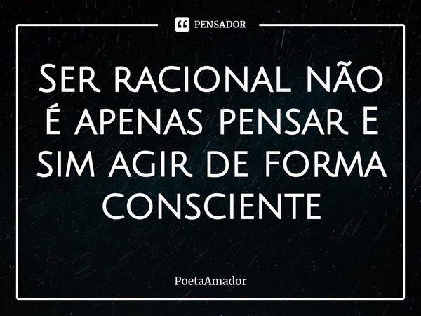 ⁠Ser racional não é apenas pensar E
sim agir de forma consciente... Frase de PoetaAmador.