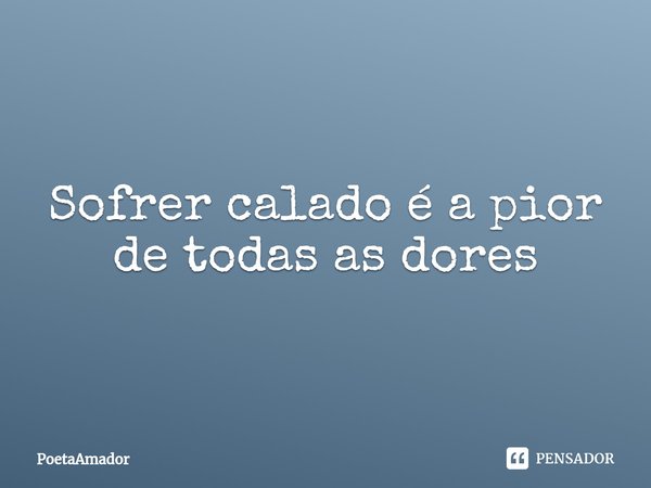 ⁠Sofrer calado é a pior de todas as dores... Frase de PoetaAmador.