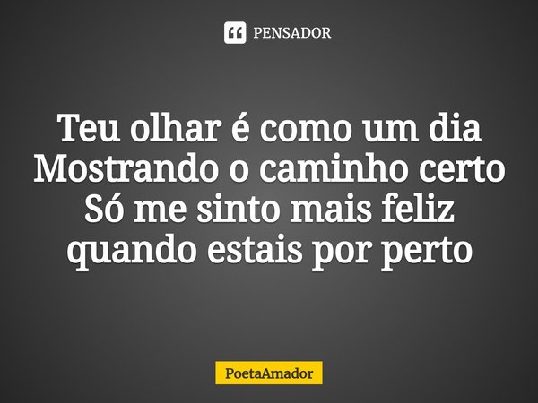 ⁠Teu olhar é como um dia
Mostrando o caminho certo
Só me sinto mais feliz
quando estais por perto... Frase de PoetaAmador.