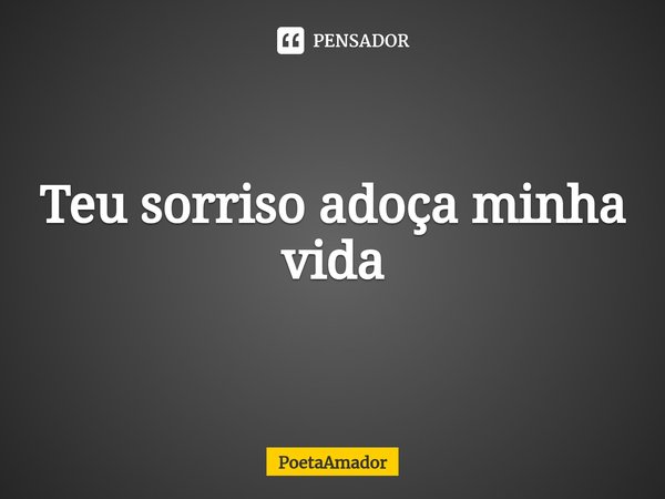 ⁠Teu sorriso adoça minha vida... Frase de PoetaAmador.