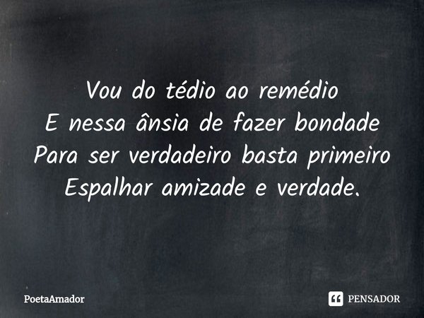 ⁠Vou do tédio ao remédio
E nessa ânsia de fazer bondade
Para ser verdadeiro basta primeiro
Espalhar amizade e verdade.... Frase de PoetaAmador.