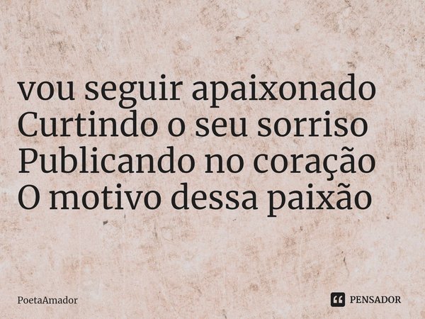 ⁠vou seguir apaixonado
Curtindo o seu sorriso
Publicando no coração
O motivo dessa paixão... Frase de PoetaAmador.