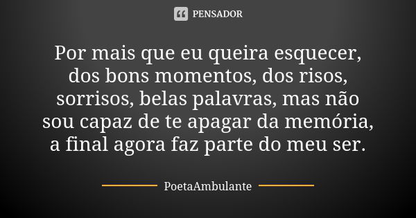 Por mais que eu queira esquecer, dos bons momentos, dos risos, sorrisos, belas palavras, mas não sou capaz de te apagar da memória, a final agora faz parte do m... Frase de PoetaAmbulante.