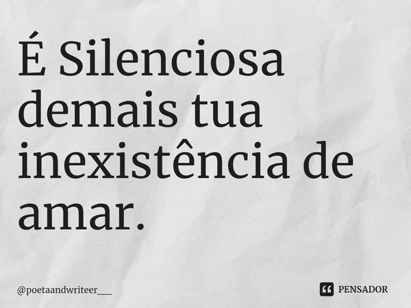 É Silenciosa demais tua inexistência de amar.⁠... Frase de poetaandwriteer__.