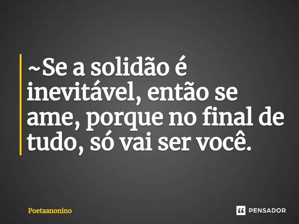 ⁠~Se a solidão é inevitável, então se ame, porque no final de tudo, só vai ser você.... Frase de Poetaanonino.