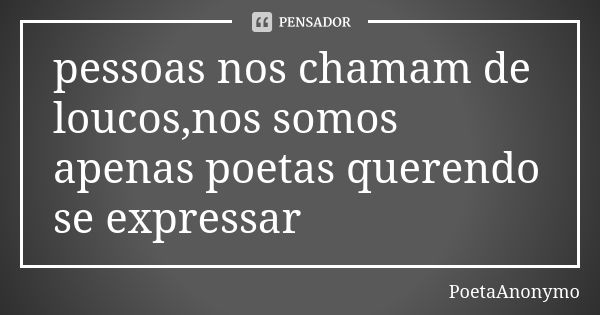 pessoas nos chamam de loucos,nos somos apenas poetas querendo se expressar... Frase de PoetaAnonymo.