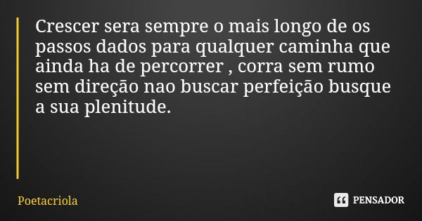 Crescer sera sempre o mais longo de os passos dados para qualquer caminha que ainda ha de percorrer , corra sem rumo sem direção nao buscar perfeição busque a s... Frase de Poetacriola.