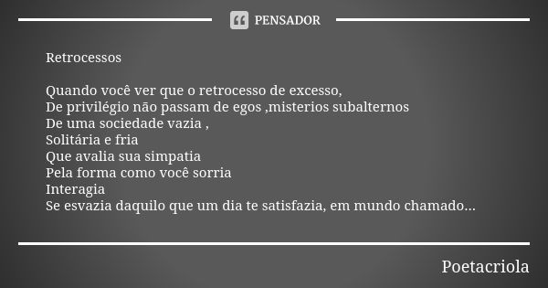 Retrocessos Quando você ver que o retrocesso de excesso, De privilégio não passam de egos ,misterios subalternos De uma sociedade vazia , Solitária e fria Que a... Frase de Poetacriola.