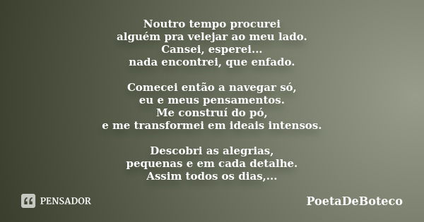 Noutro tempo procurei alguém pra velejar ao meu lado. Cansei, esperei... nada encontrei, que enfado. Comecei então a navegar só, eu e meus pensamentos. Me const... Frase de PoetaDeBoteco.