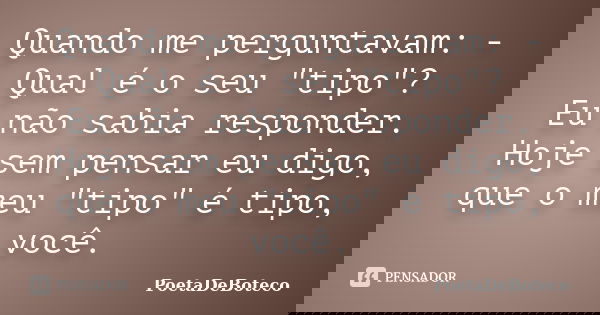 Quando me perguntavam: -Qual é o seu "tipo"? Eu não sabia responder. Hoje sem pensar eu digo, que o meu "tipo" é tipo, você.... Frase de PoetaDeBoteco.