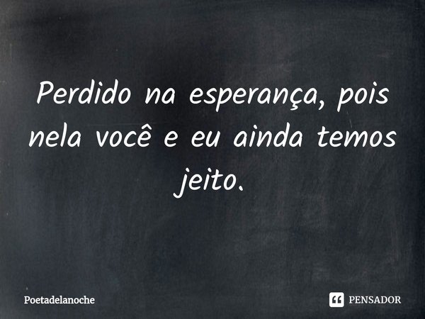 Perdido na esperança, pois nela você e eu ainda temos jeito.... Frase de Poetadelanoche.