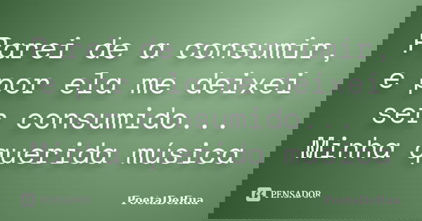 Parei de a consumir, e por ela me deixei ser consumido... Minha querida música... Frase de PoetaDeRua.
