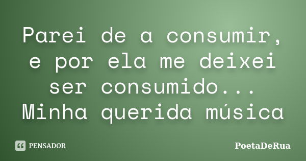 Parei de a consumir, e por ela me deixei ser consumido... Minha querida música... Frase de PoetaDeRua.