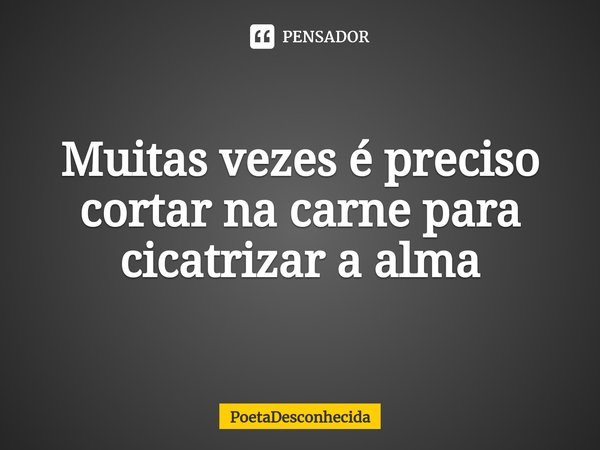 ⁠Muitas vezes é preciso cortar na carne para cicatrizar a alma... Frase de PoetaDesconhecida.