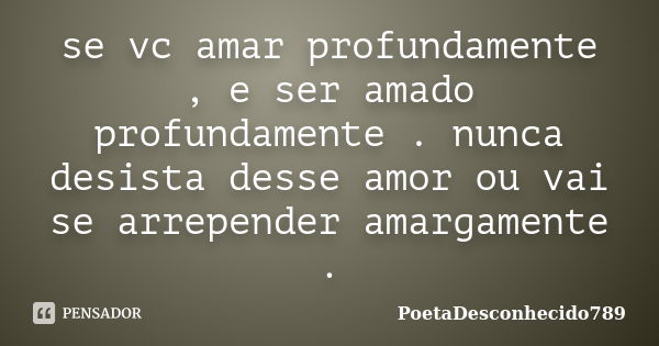 se vc amar profundamente , e ser amado profundamente . nunca desista desse amor ou vai se arrepender amargamente .... Frase de PoetaDesconhecido789.