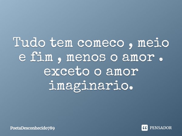 Tudo tem começo, meio e fim, menos o amor. Exceto o amor imaginário.... Frase de PoetaDesconhecido789.