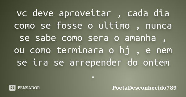 vc deve aproveitar , cada dia como se fosse o ultimo , nunca se sabe como sera o amanha , ou como terminara o hj , e nem se ira se arrepender do ontem .... Frase de PoetaDesconhecido789.