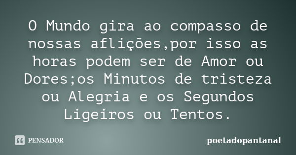 O Mundo gira ao compasso de nossas aflições,por isso as horas podem ser de Amor ou Dores;os Minutos de tristeza ou Alegria e os Segundos Ligeiros ou Tentos.... Frase de poetadopantanal.