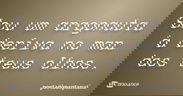 Sou um argonauta à deriva no mar dos teus olhos.... Frase de poetadopantanal.