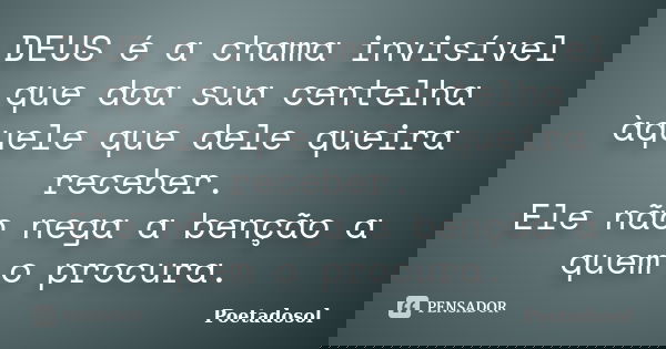 DEUS é a chama invisível que doa sua centelha àquele que dele queira receber. Ele não nega a benção a quem o procura.... Frase de Poetadosol.