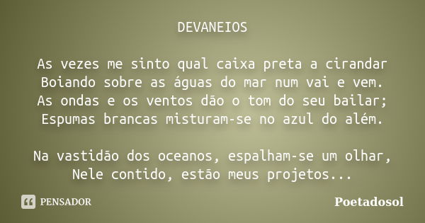 DEVANEIOS As vezes me sinto qual caixa preta a cirandar Boiando sobre as águas do mar num vai e vem. As ondas e os ventos dão o tom do seu bailar; Espumas branc... Frase de Poetadosol.